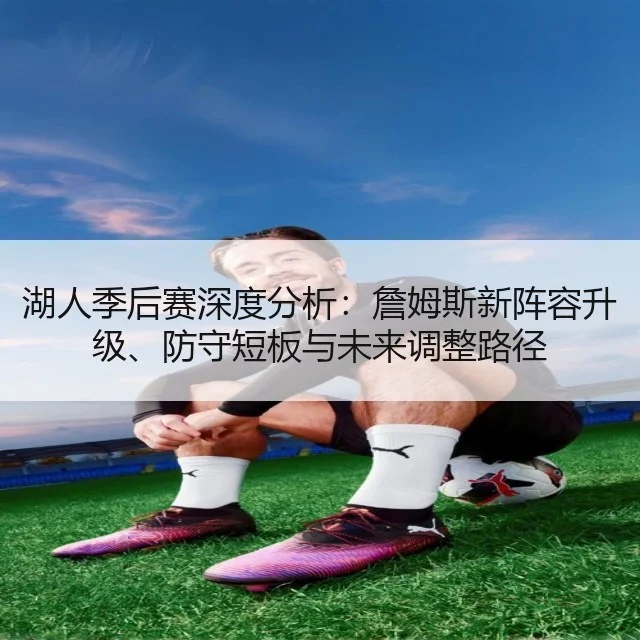 湖人季后赛深度分析：詹姆斯新阵容升级、防守短板与未来调整路径